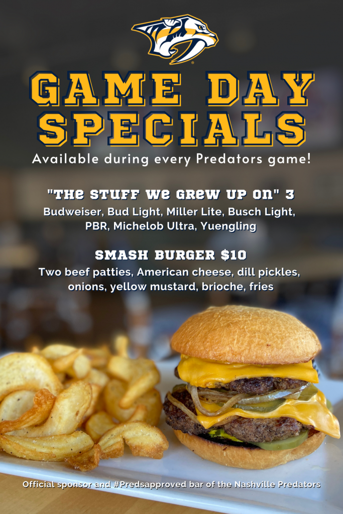Game day specials available during every Predators game! "The stuff we grew up on" 3 - Budweiser, Bud Light, Miller Lite, Busch Light, PBR, Michelob Ultra, Yuengling. Smash Burgers - $10 - Two beef patties, American cheese, dill pickles, onions, yellow mustard, brioche, fries. Official sponsor and #Predsapproved bar of the Nashville Predators